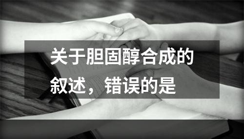 关于胆固醇合成的叙述，错误的是