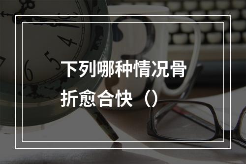 下列哪种情况骨折愈合快（）