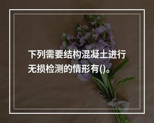 下列需要结构混凝土进行无损检测的情形有()。