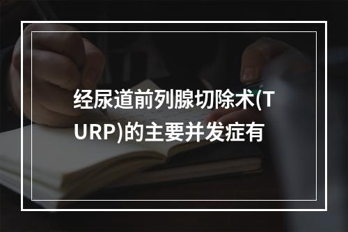 经尿道前列腺切除术(TURP)的主要并发症有