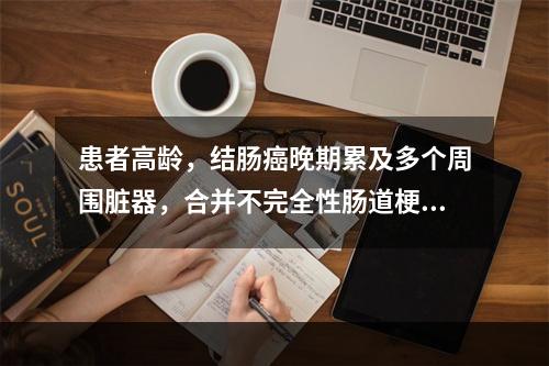 患者高龄，结肠癌晚期累及多个周围脏器，合并不完全性肠道梗阻，