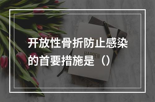 开放性骨折防止感染的首要措施是（）