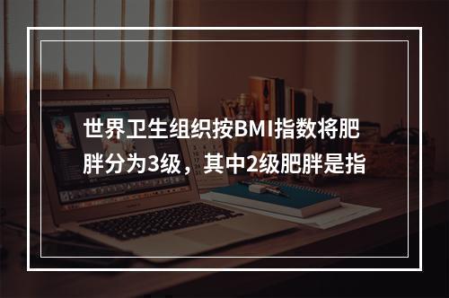 世界卫生组织按BMI指数将肥胖分为3级，其中2级肥胖是指