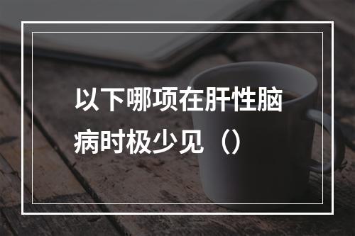 以下哪项在肝性脑病时极少见（）