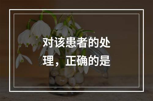 对该患者的处理，正确的是