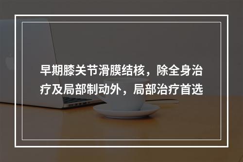 早期膝关节滑膜结核，除全身治疗及局部制动外，局部治疗首选