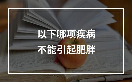 以下哪项疾病不能引起肥胖