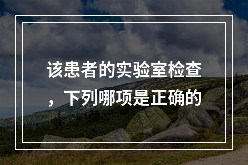 该患者的实验室检查，下列哪项是正确的