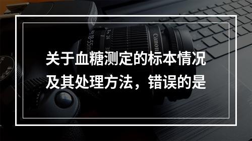 关于血糖测定的标本情况及其处理方法，错误的是