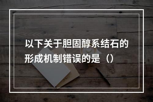 以下关于胆固醇系结石的形成机制错误的是（）