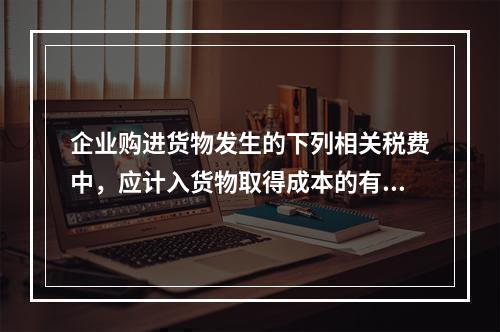 企业购进货物发生的下列相关税费中，应计入货物取得成本的有（　