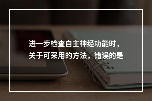 进一步检查自主神经功能时，关于可采用的方法，错误的是