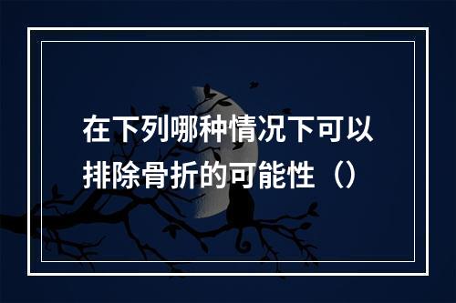 在下列哪种情况下可以排除骨折的可能性（）