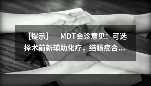 ［提示］　MDT会诊意见：可选择术前新辅助化疗，结肠癌合并不