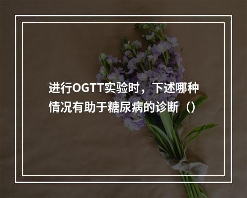 进行OGTT实验时，下述哪种情况有助于糖尿病的诊断（）