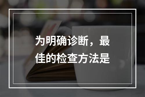 为明确诊断，最佳的检查方法是