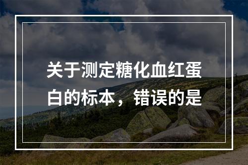 关于测定糖化血红蛋白的标本，错误的是