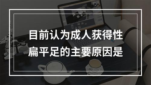 目前认为成人获得性扁平足的主要原因是