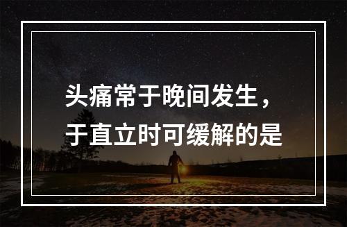 头痛常于晚间发生，于直立时可缓解的是