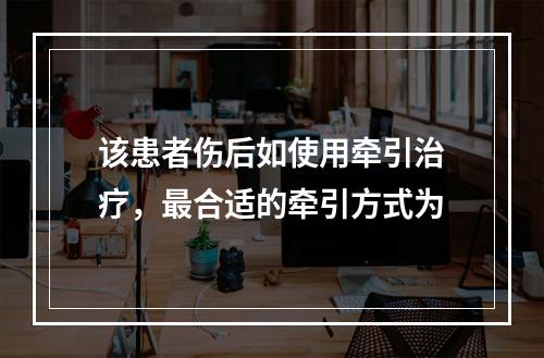 该患者伤后如使用牵引治疗，最合适的牵引方式为