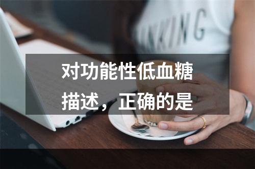 对功能性低血糖描述，正确的是