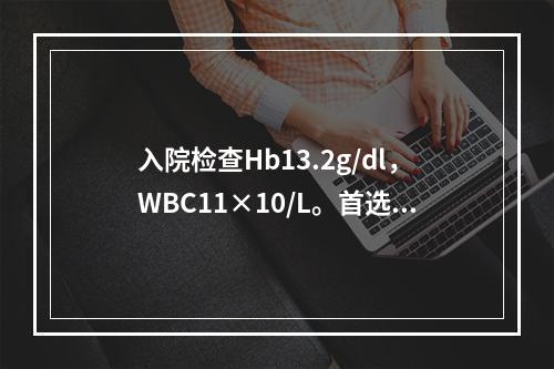 入院检查Hb13.2g/dl，WBC11×10/L。首选的治