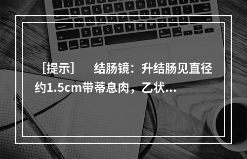 ［提示］　结肠镜：升结肠见直径约1.5cm带蒂息肉，乙状结肠