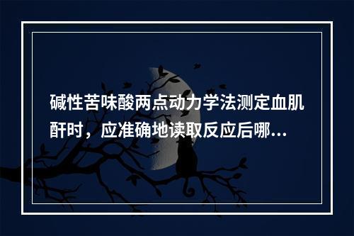 碱性苦味酸两点动力学法测定血肌酐时，应准确地读取反应后哪两个