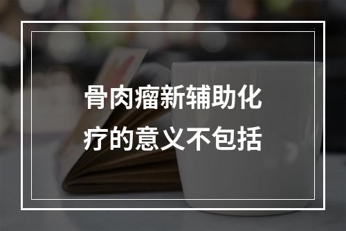 骨肉瘤新辅助化疗的意义不包括