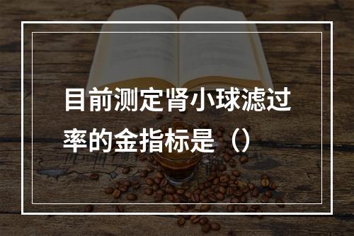 目前测定肾小球滤过率的金指标是（）