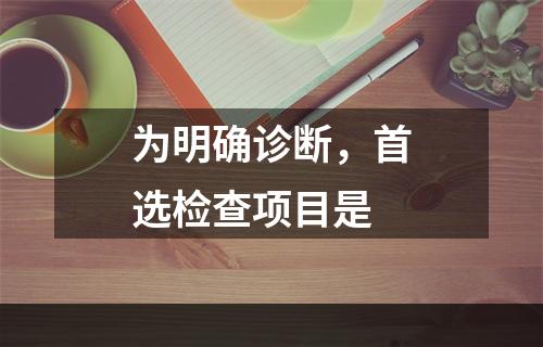 为明确诊断，首选检查项目是