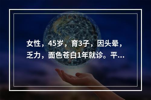 女性，45岁，育3子，因头晕，乏力，面色苍白1年就诊。平时月