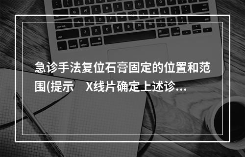 急诊手法复位石膏固定的位置和范围(提示　X线片确定上述诊断。