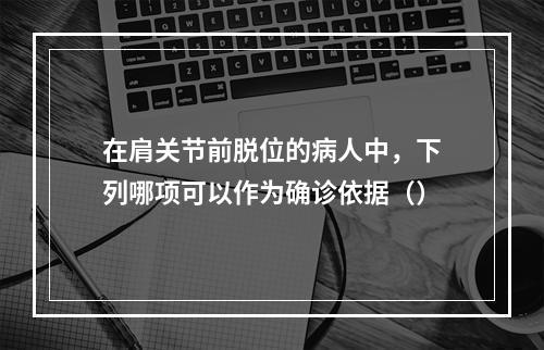 在肩关节前脱位的病人中，下列哪项可以作为确诊依据（）