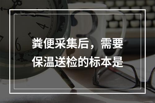 粪便采集后，需要保温送检的标本是