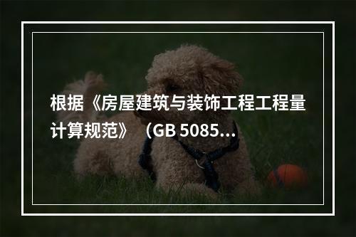 根据《房屋建筑与装饰工程工程量计算规范》（GB 50854—