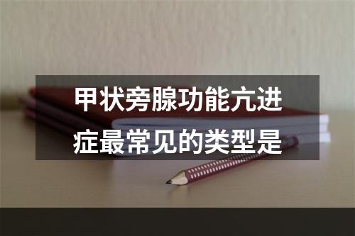 甲状旁腺功能亢进症最常见的类型是