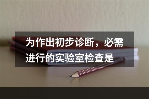 为作出初步诊断，必需进行的实验室检查是