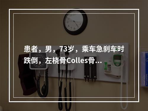 患者，男，73岁，乘车急刹车时跌倒，左桡骨Colles骨折明