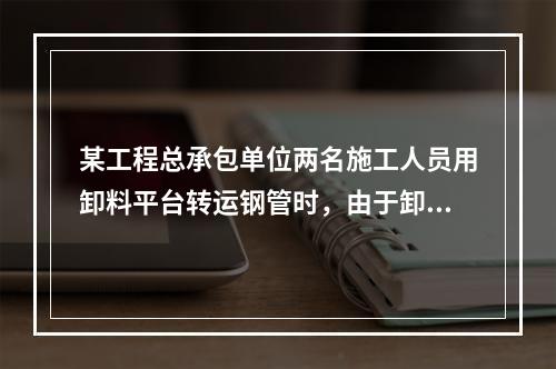 某工程总承包单位两名施工人员用卸料平台转运钢管时，由于卸料平