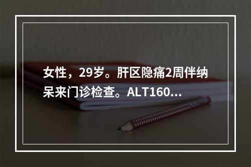 女性，29岁。肝区隐痛2周伴纳呆来门诊检查。ALT160U，