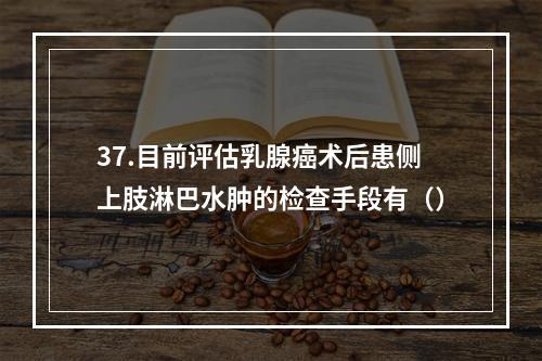 37.目前评估乳腺癌术后患侧上肢淋巴水肿的检查手段有（）