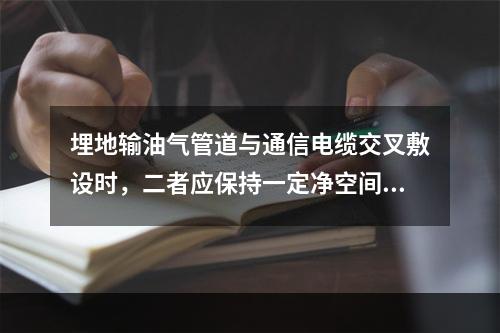 埋地输油气管道与通信电缆交叉敷设时，二者应保持一定净空间距，