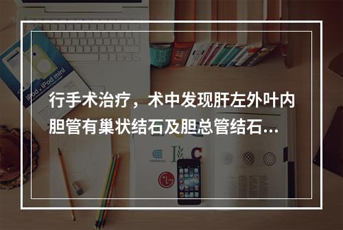 行手术治疗，术中发现肝左外叶内胆管有巢状结石及胆总管结石，应