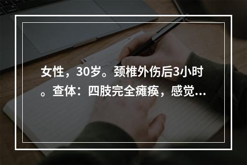 女性，30岁。颈椎外伤后3小时。查体：四肢完全瘫痪，感觉、运