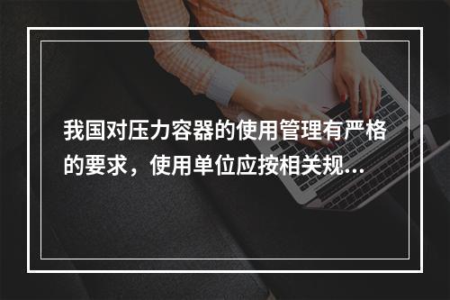 我国对压力容器的使用管理有严格的要求，使用单位应按相关规定向