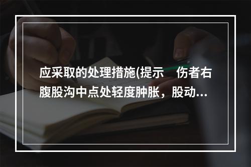 应采取的处理措施(提示　伤者右腹股沟中点处轻度肿胀，股动脉搏