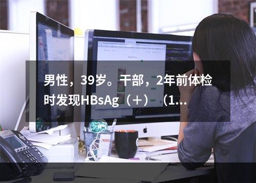 男性，39岁。干部，2年前体检时发现HBsAg（＋）（1:2