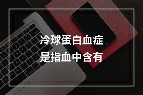 冷球蛋白血症是指血中含有