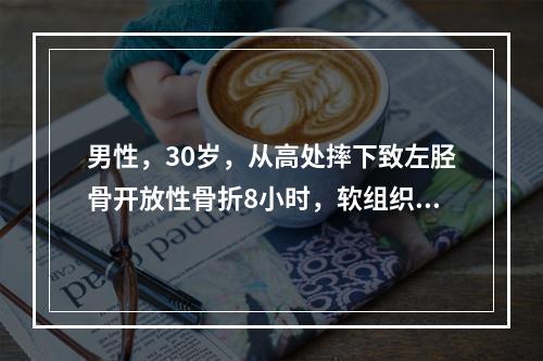 男性，30岁，从高处摔下致左胫骨开放性骨折8小时，软组织损伤